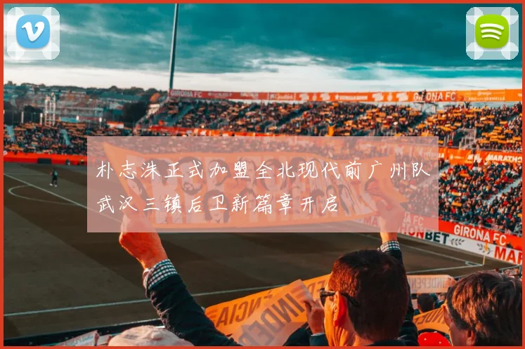 朴志洙正式加盟全北现代前广州队武汉三镇后卫新篇章开启