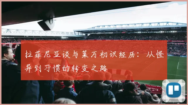 拉菲尼亚谈与莱万初识经历：从怪异到习惯的转变之路