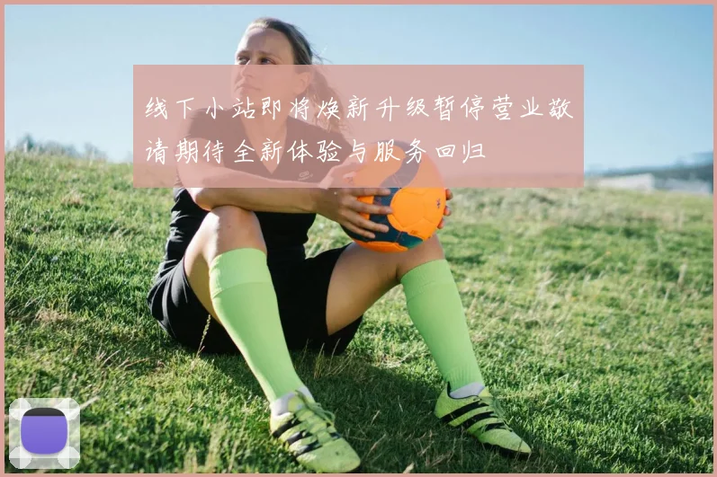 线下小站即将焕新升级暂停营业敬请期待全新体验与服务回归