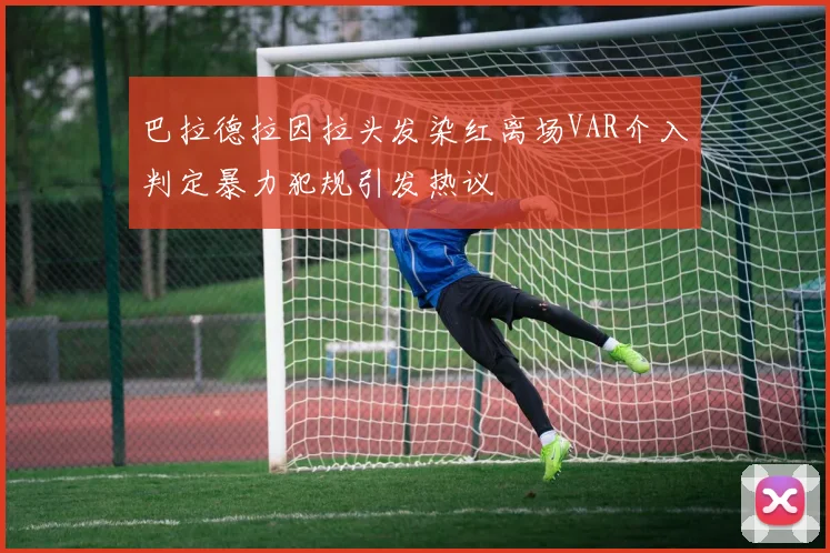 巴拉德拉因拉头发染红离场VAR介入判定暴力犯规引发热议
