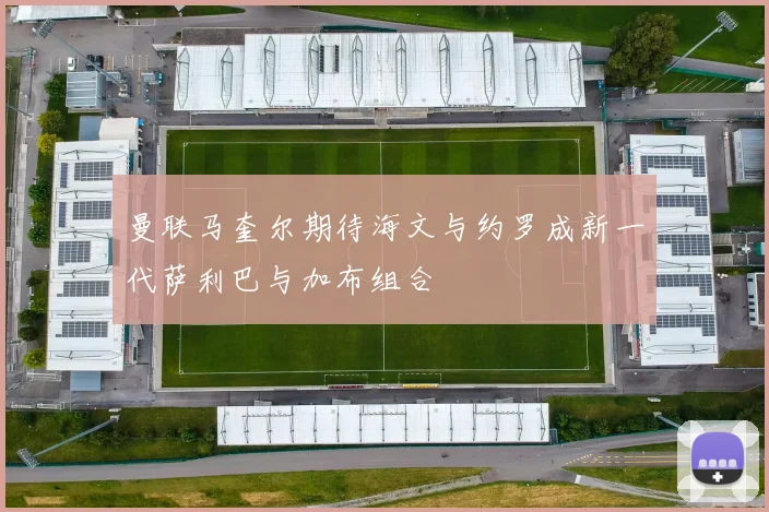 曼联马奎尔期待海文与约罗成新一代萨利巴与加布组合