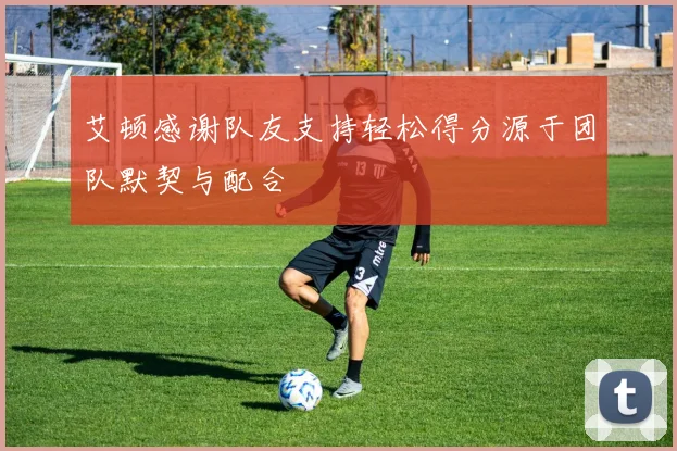 艾顿感谢队友支持轻松得分源于团队默契与配合