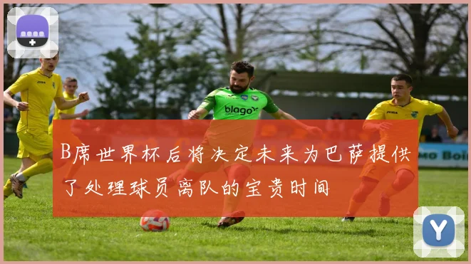 B席世界杯后将决定未来为巴萨提供了处理球员离队的宝贵时间