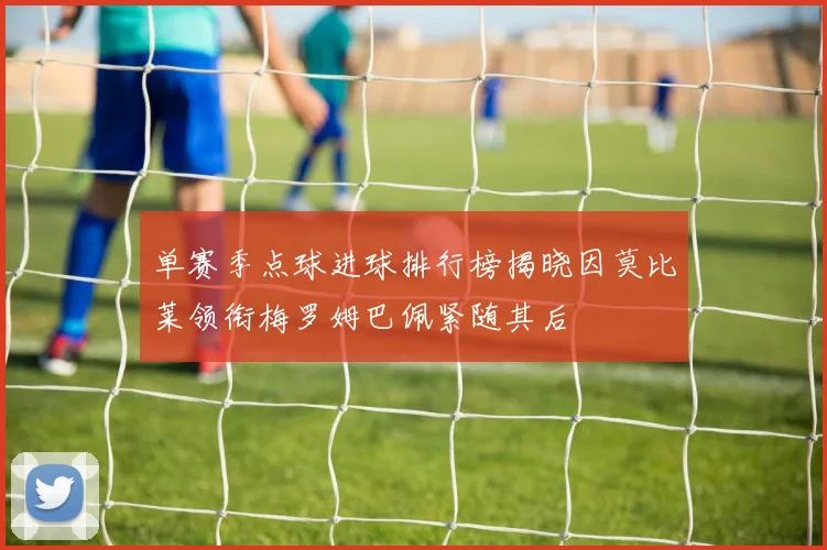 单赛季点球进球排行榜揭晓因莫比莱领衔梅罗姆巴佩紧随其后