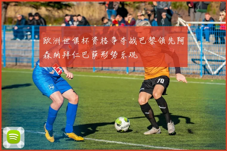 欧洲世俱杯资格争夺战巴黎领先阿森纳拜仁巴萨形势乐观