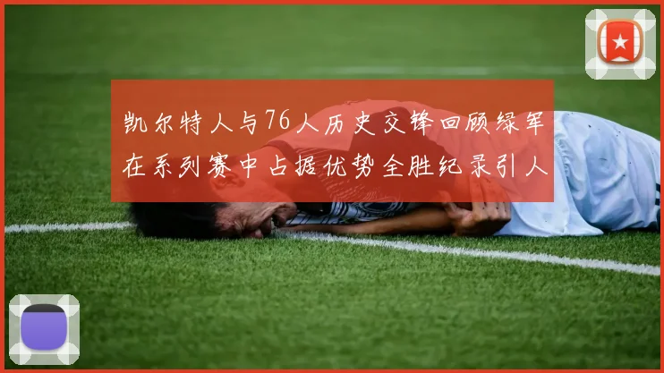 凯尔特人与76人历史交锋回顾绿军在系列赛中占据优势全胜纪录引人关注