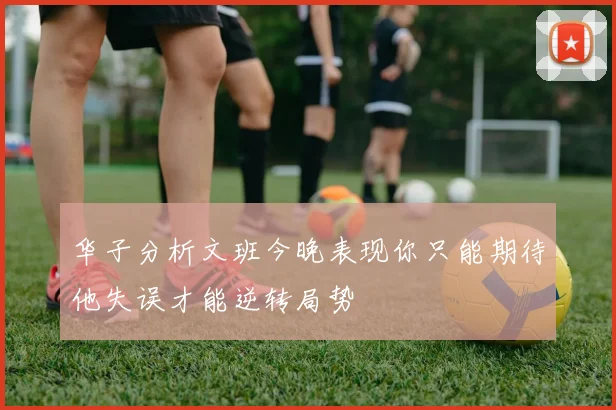 华子分析文班今晚表现你只能期待他失误才能逆转局势