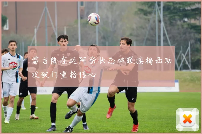 雷吉隆在迈阿密状态回暖接梅西助攻破门重拾信心