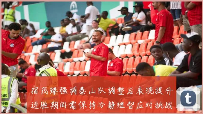 宿茂臻强调泰山队调整后表现提升连胜期间需保持冷静理智应对挑战