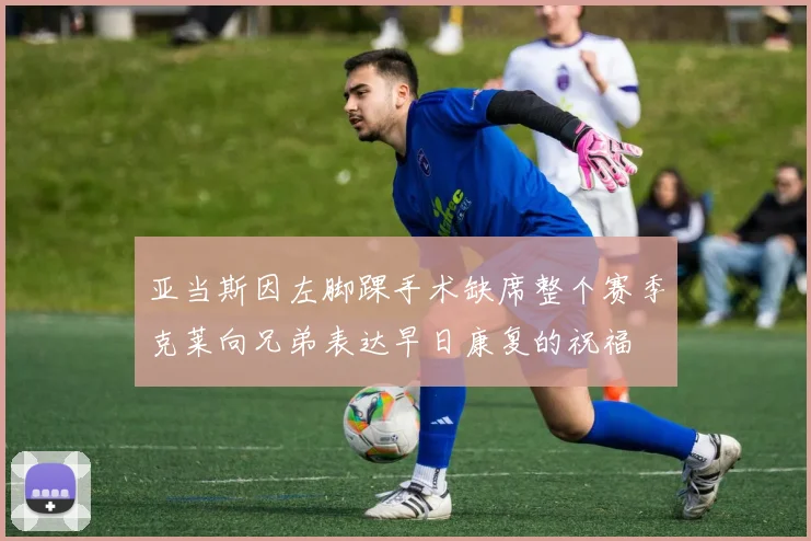 亚当斯因左脚踝手术缺席整个赛季克莱向兄弟表达早日康复的祝福