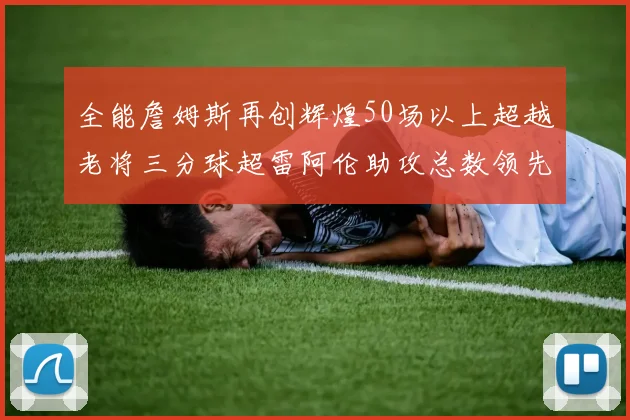 全能詹姆斯再创辉煌50场以上超越老将三分球超雷阿伦助攻总数领先隆多