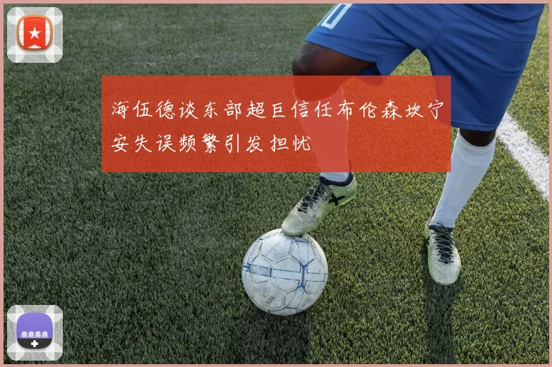 海伍德谈东部超巨信任布伦森坎宁安失误频繁引发担忧