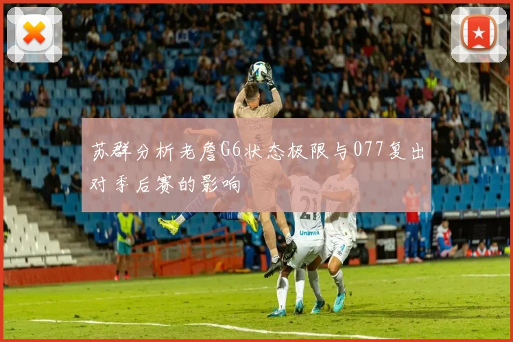 苏群分析老詹G6状态极限与077复出对季后赛的影响