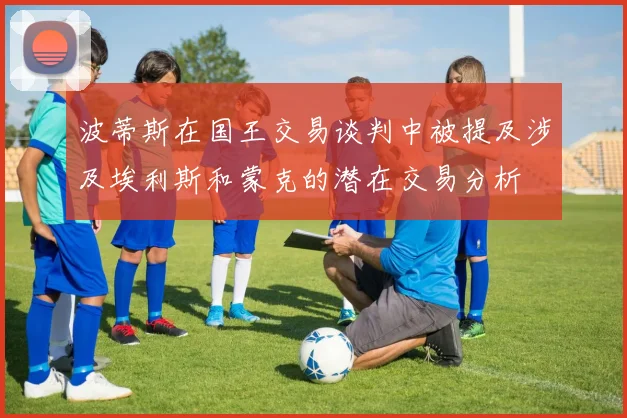 波蒂斯在国王交易谈判中被提及涉及埃利斯和蒙克的潜在交易分析