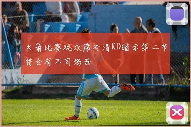 火箭比赛观众席冷清KD暗示第二节将会有不同场面