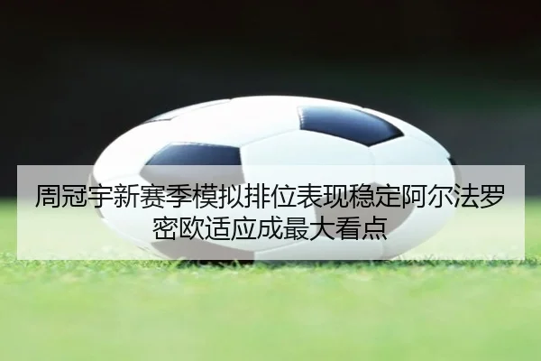 周冠宇新赛季模拟排位表现稳定阿尔法罗密欧适应成最大看点 - Gaming