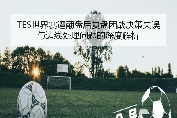 TES世界赛遭翻盘后复盘团战决策失误与边线处理问题的深度解析 - Gaming