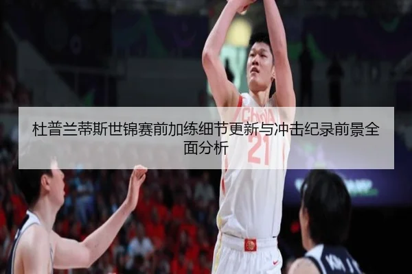 杜普兰蒂斯世锦赛前加练细节更新与冲击纪录前景全面分析 - Gaming
