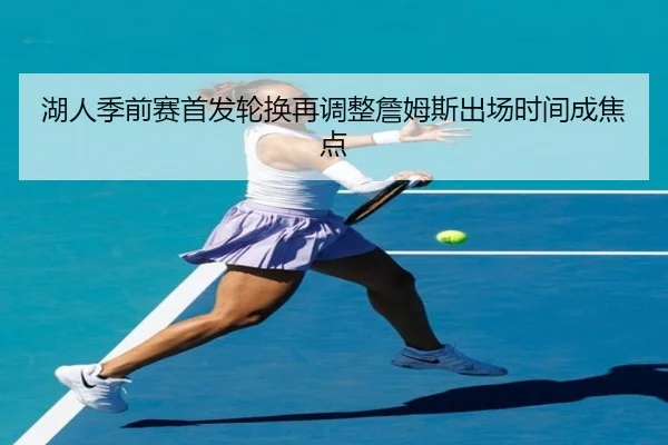 湖人季前赛首发轮换再调整詹姆斯出场时间成焦点 - Gaming